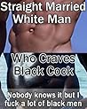 Straight Married White Man Who Craves Black Cock: Nobody knows it but I fuck a lot of black men