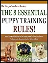 THE 8 ESSENTIAL PUPPY TRAINING RULES: Learn 8 Powerfully Effective Yet Simple Rules To Train Your Puppy To Become An Exceptionally Well behaved Dog! (The Easy Pet Care Series Book 4)