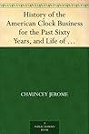 History of the American Clock Business for the Past Sixty Years, and Life of Chauncey Jerome
