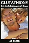 Glutathione: Look Good, Healthy, and Live Longer Glutathione: Look Good, Healthy, and Live Longer