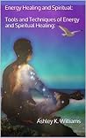 Energy Healing and Spiritual:Tools and Techniques of Energy and Spiritual Healing: Energy Healing and Spiritual:Tools and Techniques of Energy and Spiritual Healing:
