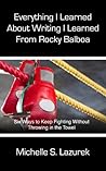 Everything I Learned About Writing I Learned From Rocky Balboa: Six Writing Secrets To Keep You Fighting in the Ring Without Throwing in the Towel