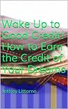 Wake Up to Good Credit!: How to Earn the Credit of Your Dreams Quick & Easy (How to... Book 1)