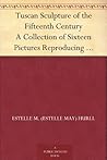Tuscan Sculpture of the Fifteenth Century A Collection of Sixteen Pictures Reproducing Works by Donatello, the Della Robia, Mino da Fiesole, and Others, with Introduction