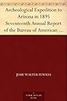Archeological Expedition to Arizona in 1895 Seventeenth Annual Report of the Bureau of American Ethnology to the Secretary of the Smithsonian Institution, ... Office, Washington, 1898, pages 519-744 Archeological Expedition to Arizona in 1895 Seventeenth Annual Report of the Bureau of American Ethnology to the Secretary of the Smithsonian Institution, ... Office, Washington, 1898, pages 519-744