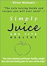 Simply Juice and Live Healthy.: The Only Juicing Guide and Recipes you will ever need.