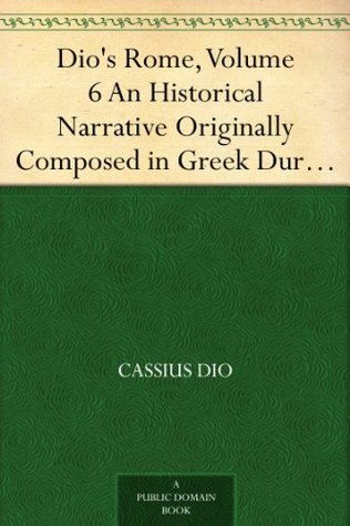 Dio's Rome, Volume 6 An Historical Narrative Originally Composed in Greek During The Reigns of Septimius Severus, Geta and Caracalla, Macrinus, Elagabalus And Alexander Severus (Kindle Edition)