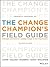 The Change Champion's Field Guide: Strategies and Tools for Leading Change in Your Organization