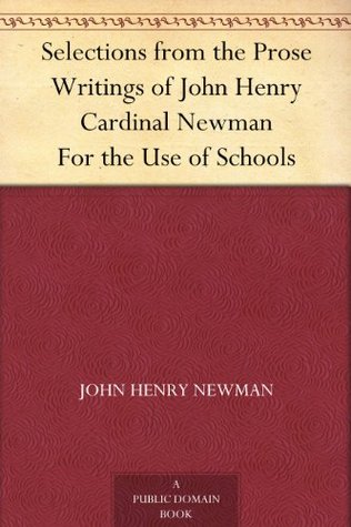 Selections from the Prose Writings of John Henry Cardinal Newman For the Use of Schools