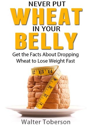 Never Put Wheat In Your Belly: Get the Facts About Dropping Wheat to Lose Weight Fast (Kindle Edition)