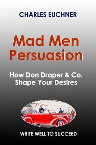 Mad Men Persuasion: The Definitive Guide to the Strategies of Rhetoric and Mind Control of America's Favorite Ad Agency (Write Well to Succeed)