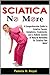 Sciatica No More: A Comprehensive Guide to Sciatica Causes, Symptoms, Treatments, and a Holistic System of Natural Remedies for Sciatica Pain Relief