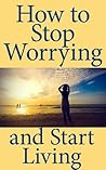 How to Stop Worrying and Start Living: A Short Guide to Living a Better Life How to Stop Worrying and Start Living: A Short Guide to Living a Better Life