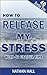 HOW TO RELEASE MY STRESS WITH 40 USEFUL TIPS by Nathan Hall