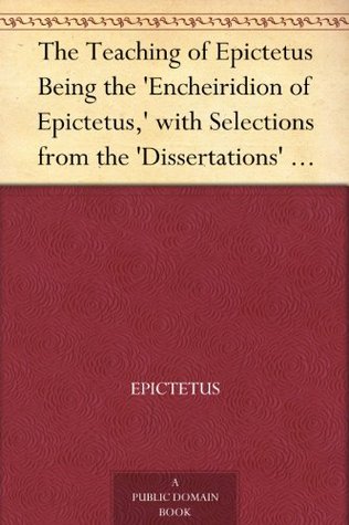 The Teaching of Epictetus Being the 'Encheiridion of Epictetus,' with Selections from the 'Dissertations' and 'Fragments' (Kindle Edition)