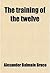 The Training of The Twelve by Alexander Balmain Bruce The Training of The Twelve by Alexander Balmain Bruce