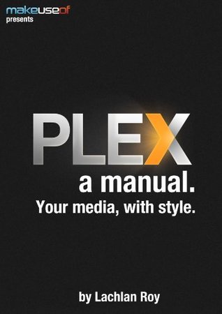 Plex, a Manual: Your Media With Style (Kindle Edition)