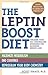 The Leptin Boost Diet: Unleash Your Fat-Controlling Hormones for Maximum Weight Loss