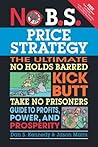 No B.S. Price Strategy: The Ultimate No Holds Barred Kick Butt Take No Prisoner Guide to Profits, Power, and Prosperity Book cover for No B.S. Price Strategy: The Ultimate No Holds Barred Kick Butt Take No Prisoner Guide to Profits, Power, and Prosperity