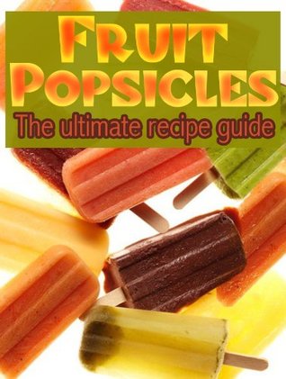 Fruit Popsicles: The Ultimate Recipe Guide - Over 30 Healthy & Homemade Recipes (Kindle Edition)