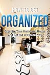 How to Get Organized: Organize Your Home and House and Get Rid of Clutter Now (Home Solutions)