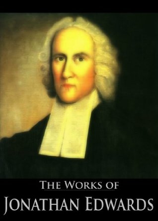The Complete Works of Jonathan Edwards: Christ Exalted, Sinners in the Hands of the Angry God, A Divine and Supernatural Light, Christian Knowledge, On ... (59 Books With Active Table of Contents)