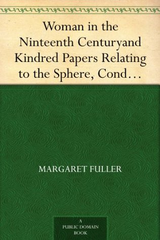 Woman in the Ninteenth Century and Kindred Papers Relating to the Sphere, Condition and Duties, of Woman.