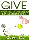 GIVE: 16 Giving Strategies To Grow Your Business, Increase Sales and Network More Effectively