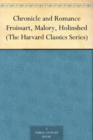 Chronicle and Romance Froissart, Malory, Holinshed (The Harvard Classics Series)