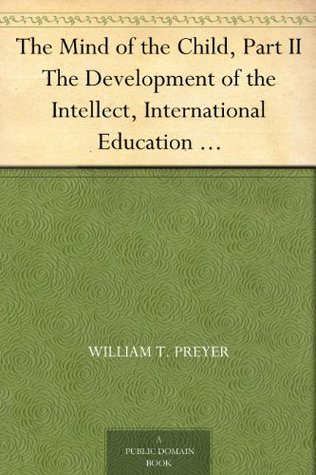 The Mind of the Child, Part II The Development of the Intellect, International Education Series Edited By William T. Harris, Volume IX. (Kindle Edition)