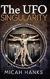 The UFO Singularity: Why Are Past Unexplained Phenomena Changing Our Future? Where Will Transcending the Bounds of Current Thinking Lead? How Near is the Singularity?