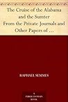 The Cruise of the Alabama and the Sumter From the Private Journals and Other Papers of Commander R. Semmes, C.S.N., and Other Officers