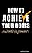 How to Achieve Your Goals -...
