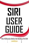 Siri User Guide: The Ultimate Guide To Talking To Siri for the iPhone 4S.