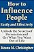 How to Influence People Easily and Effectively: Unlock the Secrets of Persuasion and Get What You Want Out of Life