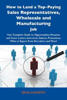 How to Land a Top-Paying Sales Representatives, Wholesale and Manufacturing Job: Your Complete Guide to Opportunities, Resumes and Cover Letters, Interviews, Salaries, Promotions, What to Expect from Recruiters and More