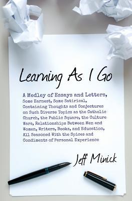 Learning As I Go: A Medley of Essays and Letters, Some Earnest, Some Satirical, Containing Thoughts and Conjectures on Such Diverse Topics as the ... Between Men and Women, Writers, Books...