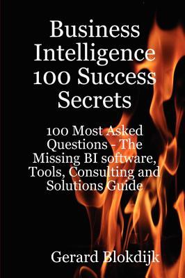 Business Intelligence 100 Success Secrets - 100 Most Asked Questions: The Missing Bi Software, Tools, Consulting and Solutions Guide