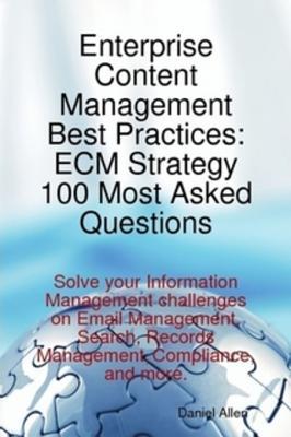 Enterprise Content Management Best Practices: Ecm Strategy 100 Most Asked Questions - Solve Your Information Management Challenges on Email Management, Search, Records Management, Compliance, and More.