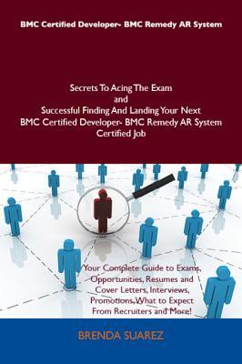 Bmc Certified Developer- Bmc Remedy AR System Secrets to Acing the Exam and Successful Finding and Landing Your Next Bmc Certified Developer- Bmc Remedy AR System Certified Job