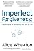 Imperfect Forgiveness: The Miracle of Releasing Hurt Bit By Bit