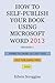 How to Self-Publish Your Book Using Microsoft Word 2013: A Step-by-Step Guide for Designing & Formatting Your Book's Manuscript & Cover to PDF & POD ... Including Those of CreateSpace
