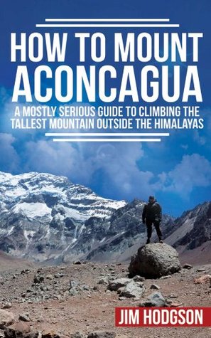 How To Mount Aconcagua: A Mostly Serious Guide to Climbing the Tallest Mountain Outside the Himalayas (Mostly Serious Guides)