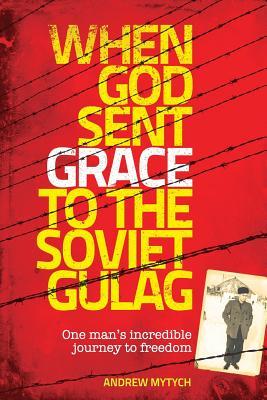 When God Sent Grace to the Soviet Gulag: One Man's Incredible Journey to Freedom