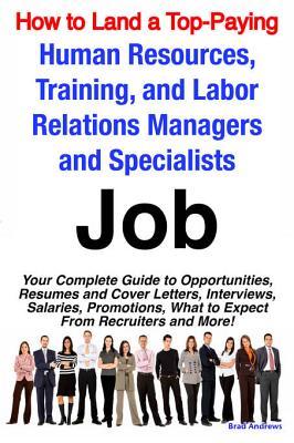How to Land a Top-Paying Human Resources, Training, and Labor Relations Managers and Specialists Job: Your Complete Guide to Opportunities, Resumes and Cover Letters, Interviews, Salaries, Promotions, What to Expect from Recruiters and More!