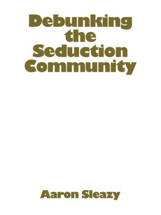 Debunking the Seduction Community: The Exposition of a Sham Industry and a Primer on Seducing Women (Kindle Edition)