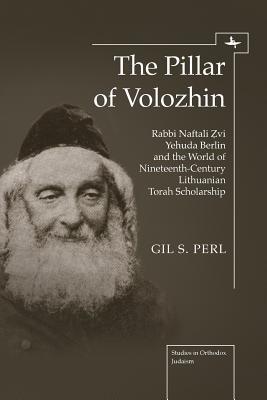 The Pillar of Volozhin: Rabbi Naftali Zvi Yehuda Berlin and the World of Nineteenth-Century Lithuanian Torah Scholarship (Studies in Orthodox Judaism)