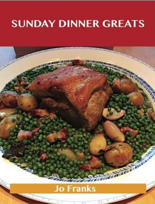 Sunday Dinner Greats: Delicious Sunday Dinner Recipes, the Top 100 Sunday Dinner Recipes