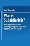 Was ist Subsidiarität?: Ein sozialphilosophisches Ordnungsprinzip: Von Thomas von Aquin bis zur „Civil Society“ (German Edition)