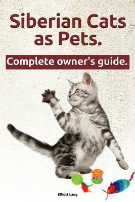 Siberian Cats as Pets. Siberian Cats: Facts and Information. the Complete Owner's Guide.